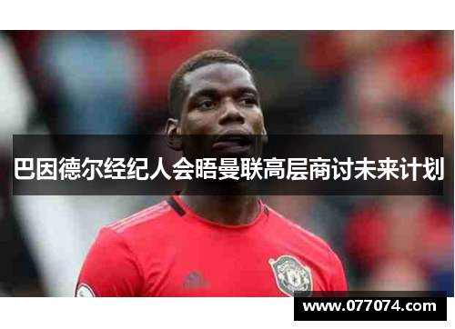 巴因德尔经纪人会晤曼联高层商讨未来计划