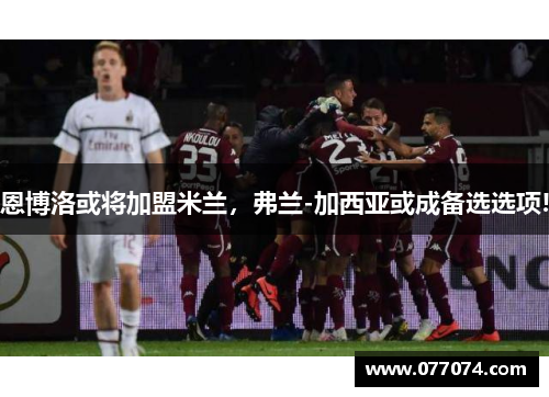 恩博洛或将加盟米兰，弗兰-加西亚或成备选选项!