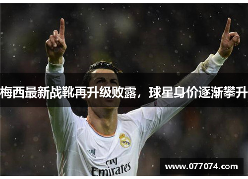 梅西最新战靴再升级败露，球星身价逐渐攀升