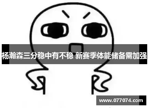 杨瀚森三分稳中有不稳 新赛季体能储备需加强