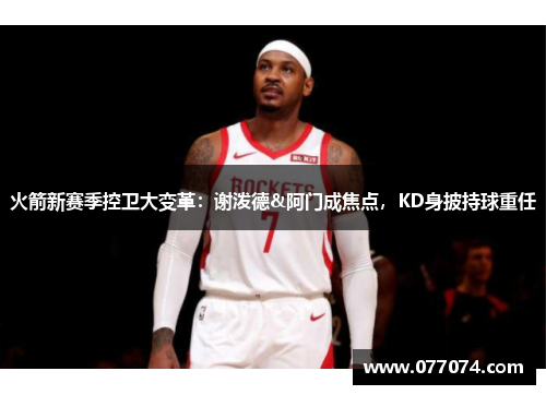 火箭新赛季控卫大变革：谢泼德&阿门成焦点，KD身披持球重任