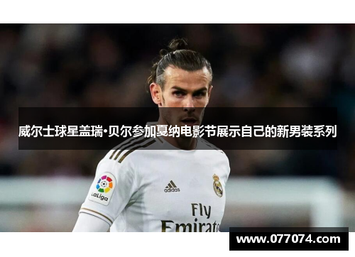 威尔士球星盖瑞·贝尔参加戛纳电影节展示自己的新男装系列