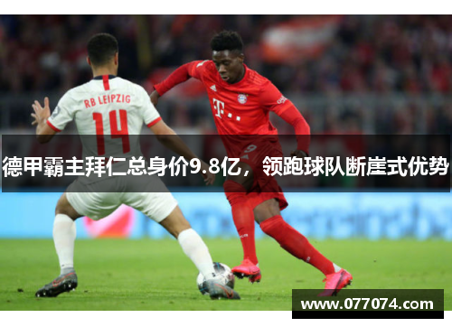 德甲霸主拜仁总身价9.8亿，领跑球队断崖式优势