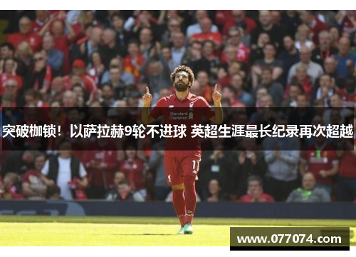 突破枷锁！以萨拉赫9轮不进球 英超生涯最长纪录再次超越